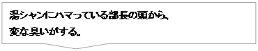湯シャンにハマっている部長の頭から、 変な臭いがする。